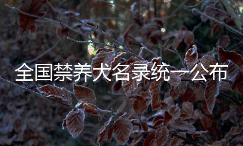 全國禁養(yǎng)犬名錄統(tǒng)一公布，規(guī)范養(yǎng)犬行為代表提出建議