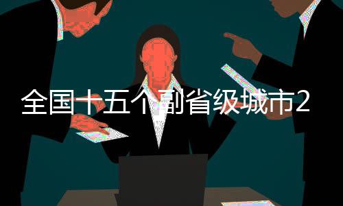全國(guó)十五個(gè)副省級(jí)城市2024年GDP數(shù)據(jù)全景出爐