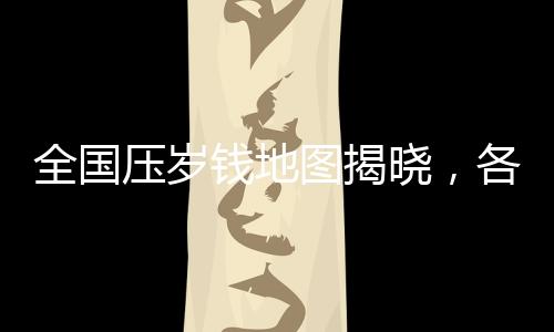 全國壓歲錢地圖揭曉，各地的壓歲錢數(shù)額與文化現(xiàn)象探究