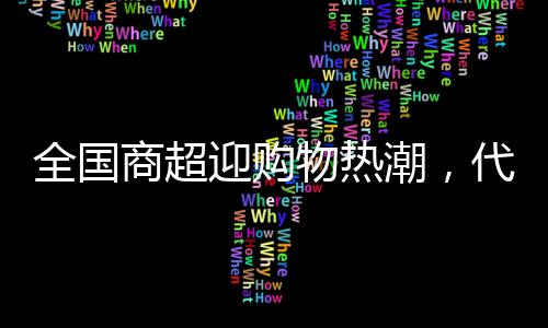 全國商超迎購物熱潮，代購日賺六位數(shù)的奇跡現(xiàn)象