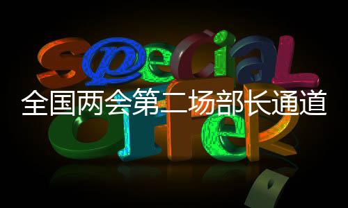 全國兩會(huì)第二場部長通道，政策解讀、展望與熱點(diǎn)關(guān)注