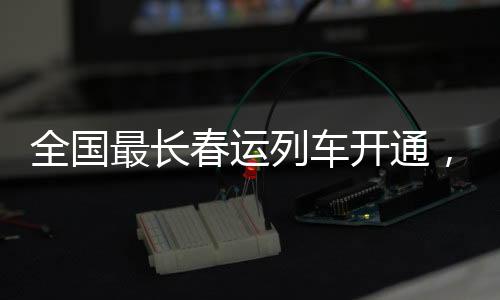 全國最長春運(yùn)列車開通，全程耗時(shí)63小時(shí)——開啟長達(dá)千里的回家之路
