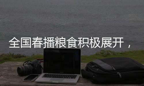 全國春播糧食積極展開，已播種面積達3500多萬畝