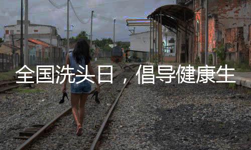 全國洗頭日，倡導健康生活方式，引領美麗新風尚