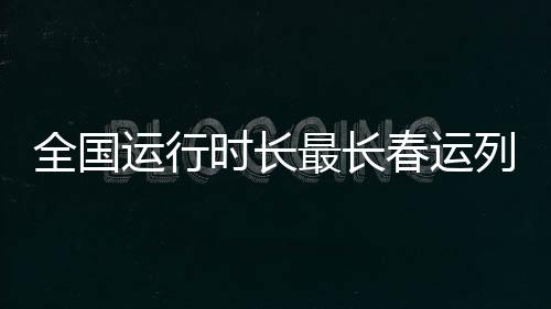 全國(guó)運(yùn)行時(shí)長(zhǎng)最長(zhǎng)春運(yùn)列車正式開通，打破紀(jì)錄，引領(lǐng)春運(yùn)新篇章