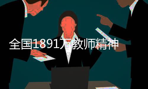 全國1891萬教師精神狀態(tài)良好，熱情投入教育事業(yè)的一線與展望