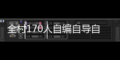 全村170人自編自導(dǎo)自演，打造獨(dú)特春晚盛況