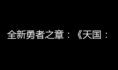 全新勇者之章：《天國：拯救2》發(fā)售后更新計劃揭曉