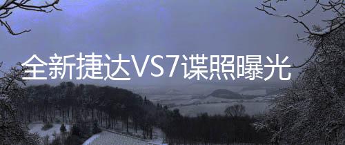 全新捷達(dá)VS7諜照曝光，引領(lǐng)車市新潮流