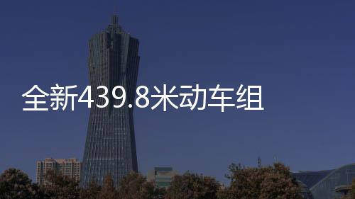 全新439.8米動(dòng)車組正式上線，開啟高速交通新篇章
