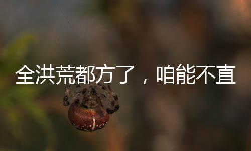 全洪荒都方了，咱能不直播了么
