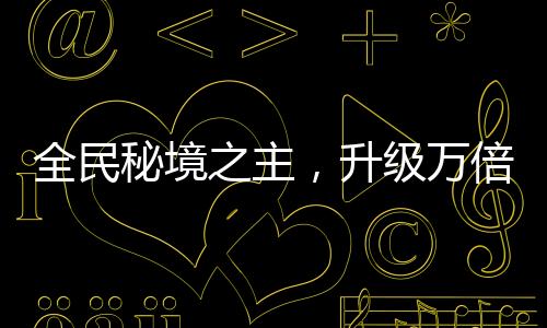 全民秘境之主，升級萬倍獎勵