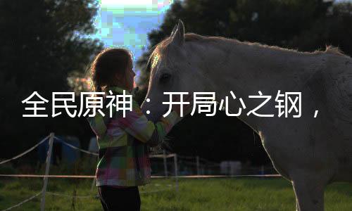 全民原神：開局心之鋼，契約胡桃
