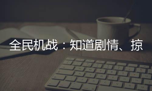 全民機(jī)戰(zhàn)：知道劇情、掠奪一切！