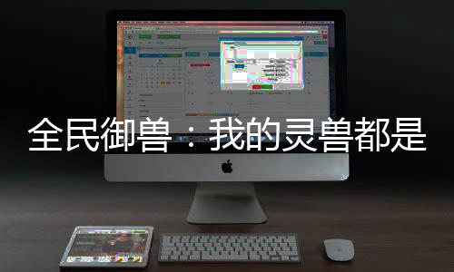 全民御獸：我的靈獸都是神話級！