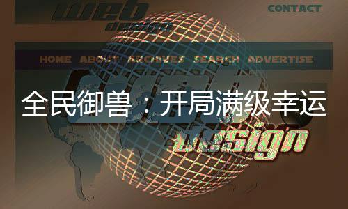 全民御獸：開局滿級幸運(yùn)