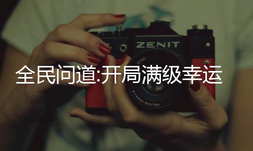 全民問(wèn)道:開局滿級(jí)幸運(yùn)