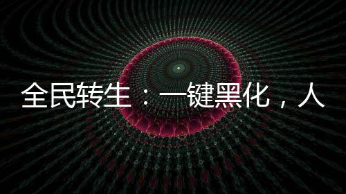 全民轉(zhuǎn)生：一鍵黑化，人仙武道