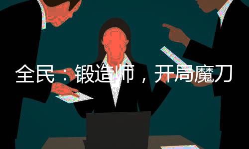 全民：鍛造師，開局魔刀千刃！