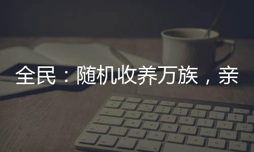 全民：隨機(jī)收養(yǎng)萬(wàn)族，親情變質(zhì)了