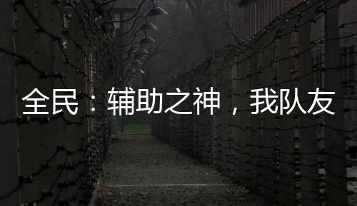 全民：輔助之神，我隊(duì)友全是變態(tài)