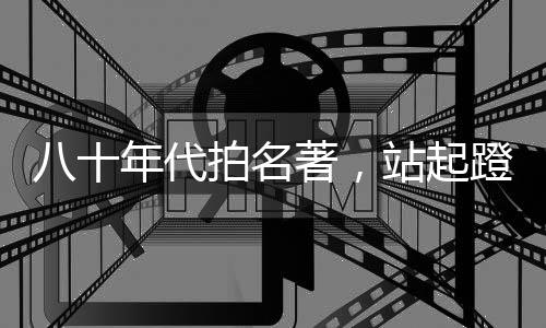 八十年代拍名著，站起蹬女兒國(guó)王