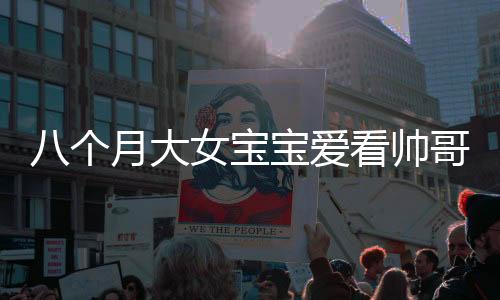 八個(gè)月大女寶寶愛(ài)看帥哥，目不轉(zhuǎn)睛——萌娃審美早熟的奧秘探索