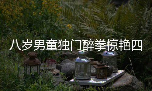 八歲男童獨門醉拳驚艷四座，新春佳節(jié)傳承國粹顯神韻
