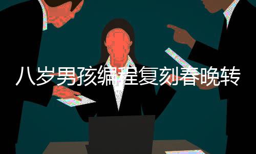 八歲男孩編程復刻春晚轉(zhuǎn)手絹機器人，展現(xiàn)科技夢想力量