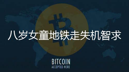 八歲女童地鐵走失機(jī)智求助民警，暖心故事逗樂(lè)眾人