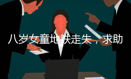八歲女童地鐵走失，求助民警巧妙解困逗樂眾人