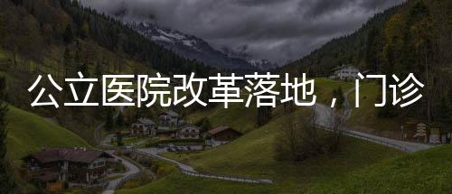 公立醫(yī)院改革落地，門診預(yù)交金制度正式停用