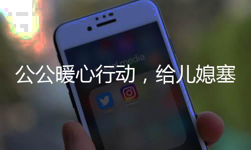 公公暖心行動(dòng)，給兒媳塞錢過年，溫馨傳遞家庭情感