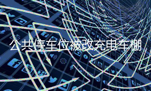 公共停車位被改充電車棚，物業(yè)引發(fā)眾怒事件