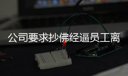 公司要求抄佛經(jīng)逼員工離職，賠款達(dá)十二萬事件深度剖析