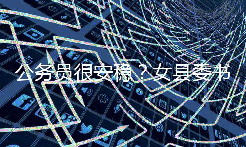 公務(wù)員很安穩(wěn)？女縣委書(shū)記不贊同