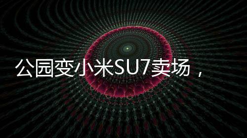 公園變小米SU7賣場，科技與自然的完美融合