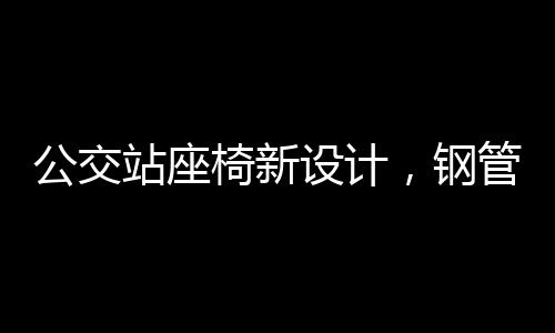 公交站座椅新設(shè)計(jì)，鋼管構(gòu)造帶來便捷與舒適