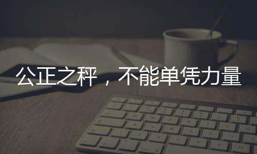 公正之秤，不能單憑力量決定話語(yǔ)權(quán)