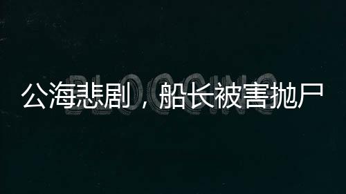 公海悲劇，船長(zhǎng)被害拋尸案揭秘