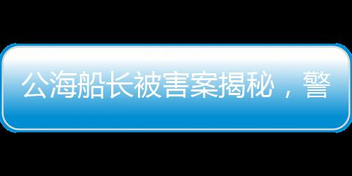 公海船長被害案揭秘，警方回應(yīng)