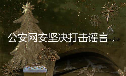 公安網(wǎng)安堅(jiān)決打擊謠言，三人造謠兒童被拐遭查處，警示網(wǎng)絡(luò)社會(huì)的正義之光