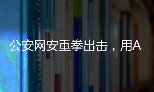 公安網(wǎng)安重拳出擊，用AI技術成功查處編造山體滑坡謠言事件