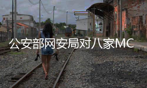 公安部網(wǎng)安局對八家MCN機構進行處罰，維護網(wǎng)絡生態(tài)安全