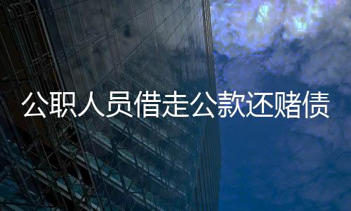 公職人員借走公款還賭債？官方迅速介入調(diào)查