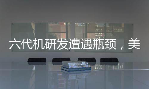 六代機(jī)研發(fā)遭遇瓶頸，美軍戰(zhàn)略方向調(diào)整探究