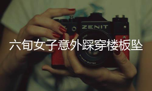 六旬女子意外踩穿樓板墜落，鄰居家驚現(xiàn)驚險(xiǎn)瞬間