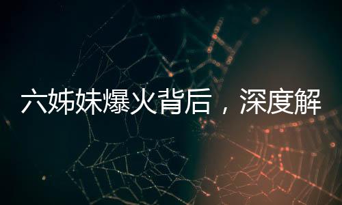六姊妹爆火背后，深度解析一部引發(fā)全網(wǎng)熱議的作品