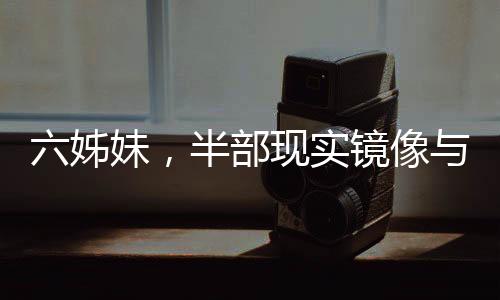 六姊妹，半部現(xiàn)實鏡像與家庭童話交織的人生篇章