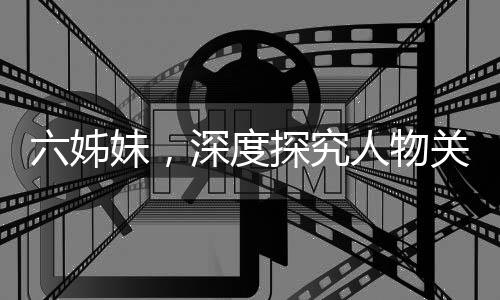 六姊妹，深度探究人物關(guān)系，演繹復(fù)雜情感，令人心累之作